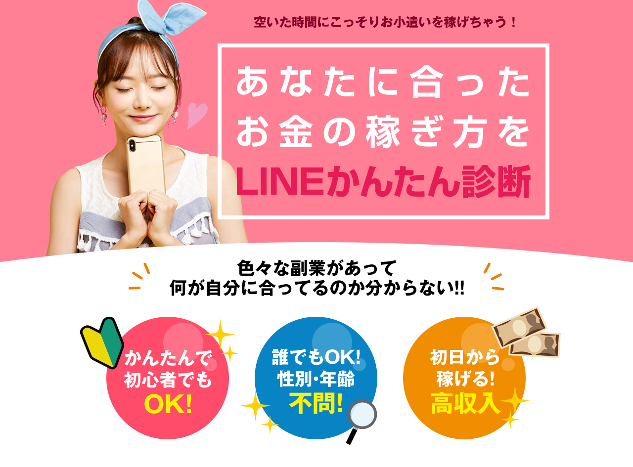 空いた時間にこっそりお小遣いを稼げちゃう!あなたに合ったお金の稼ぎ方をLINEかんたん診断 色々な副業があって何が自分に合ってるのか分からない!! かんたんで初心者でもOK!誰でもOK!性別・年齢不問!初日から稼げる!高収入
